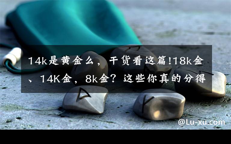 14k是黄金么，干货看这篇!18k金、14K金，8k金？这些你真的分得清吗？