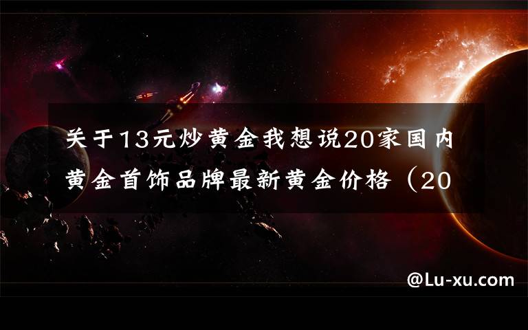 关于13元炒黄金我想说20家国内黄金首饰品牌最新黄金价格（2021年10月25日）