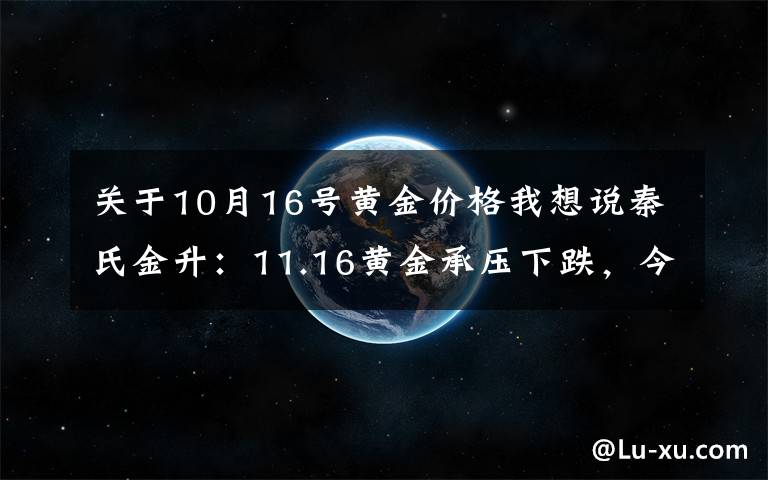 关于10月16号黄金价格我想说秦氏金升：11.16黄金承压下跌，今日走势分析及操作建议