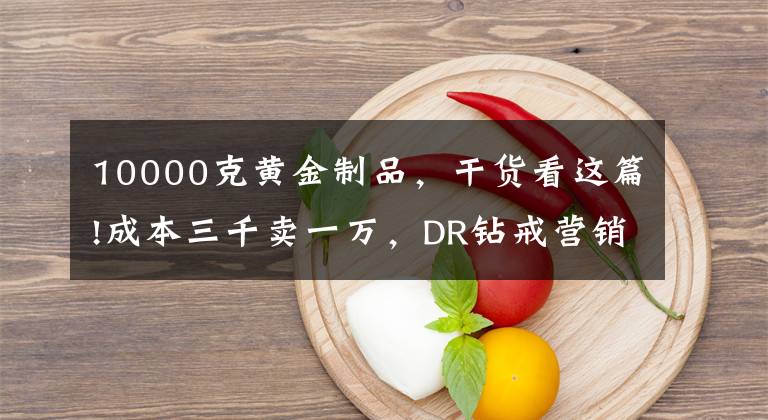 10000克黄金制品，干货看这篇!成本三千卖一万，DR钻戒营销翻车，上市在即资本会青睐吗