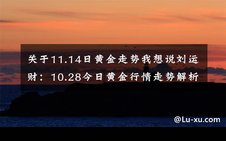 关于11.14日黄金走势我想说刘运财：10.28今日黄金行情走势解析！黄金独家操作建议