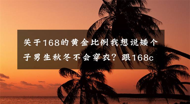 关于168的黄金比例我想说矮个子男生秋冬不会穿衣？跟168cm台湾博主学搭配，显高显帅