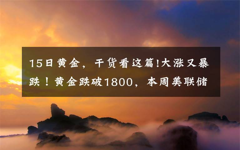 15日黄金，干货看这篇!大涨又暴跌！黄金跌破1800，本周美联储轰炸，能否"借东风"翻身