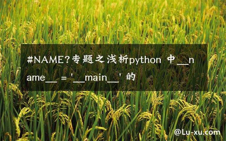 #NAME?专题之浅析python 中__name__ = '__main__' 的作用！容易忽略的问题