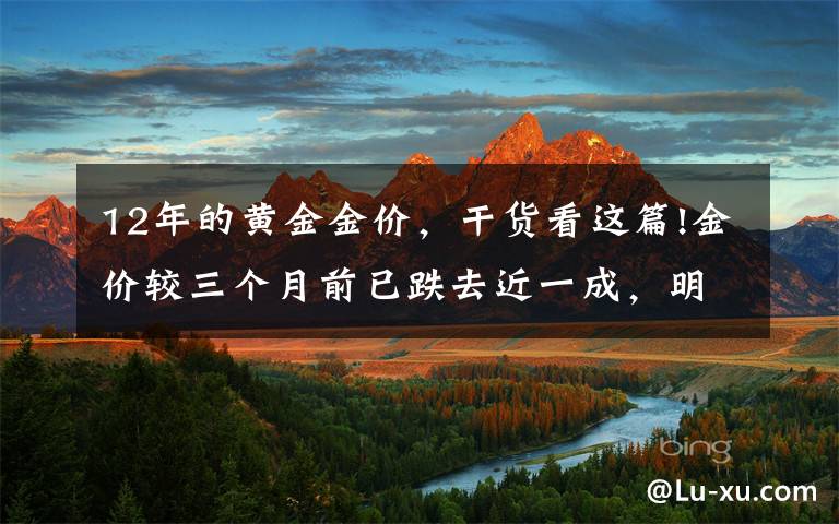 12年的黄金金价，干货看这篇!金价较三个月前已跌去近一成，明年走低还是回涨？