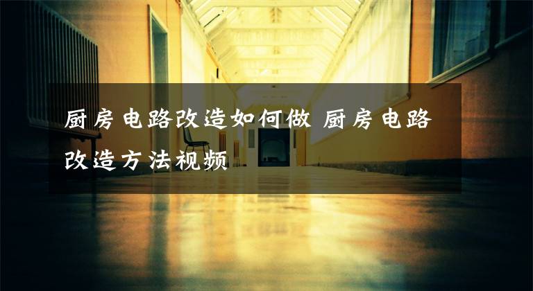 厨房电路改造如何做 厨房电路改造方法视频