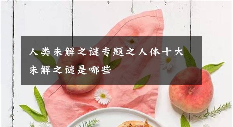 人类未解之谜专题之人体十大未解之谜是哪些