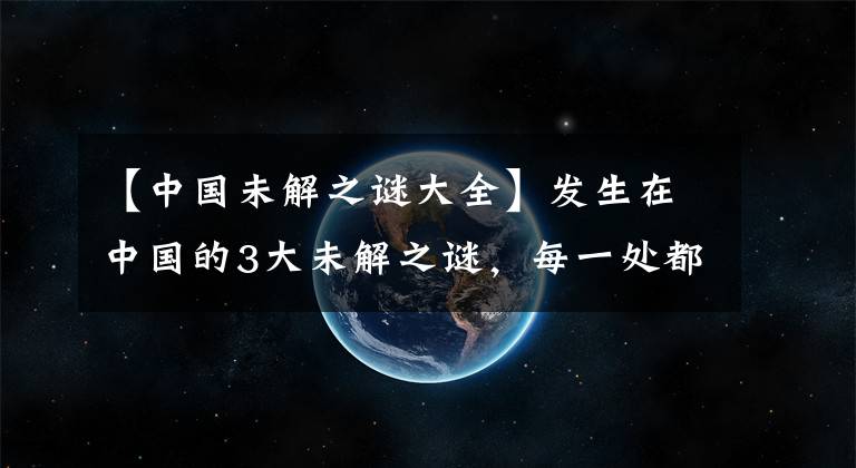 【中国未解之谜大全】发生在中国的3大未解之谜，每一处都被列为禁地，非常的神秘