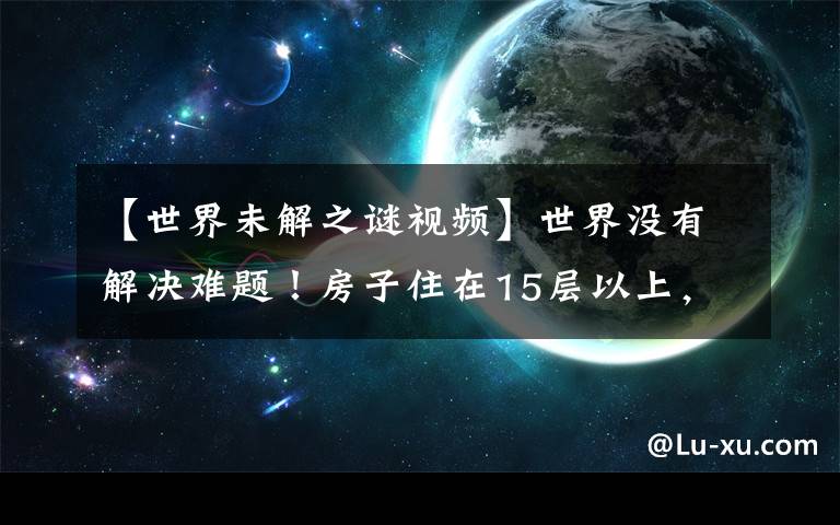 【世界未解之谜视频】世界没有解决难题！房子住在15层以上，怎么救火？