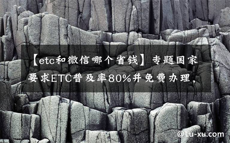 【etc和微信哪个省钱】专题国家要求ETC普及率80%并免费办理，那平时很少走高速有必要办吗？