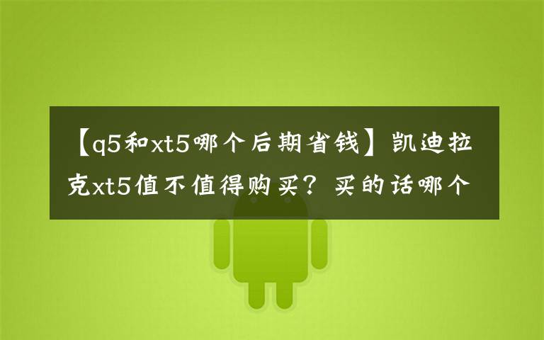 【q5和xt5哪个后期省钱】凯迪拉克xt5值不值得购买？买的话哪个配置比较好？