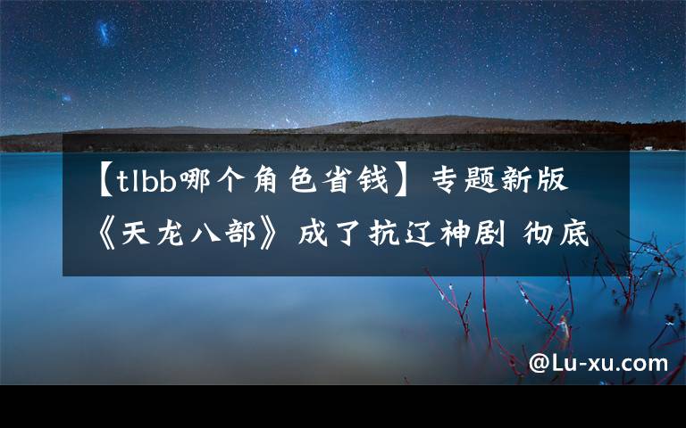 【tlbb哪个角色省钱】专题新版《天龙八部》成了抗辽神剧 彻底否定原著的思想比技不如人更不可忍