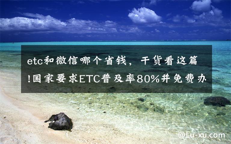 etc和微信哪个省钱，干货看这篇!国家要求ETC普及率80%并免费办理，那平时很少走高速有必要办吗？