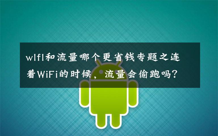 wlfl和流量哪个更省钱专题之连着WiFi的时候，流量会偷跑吗？