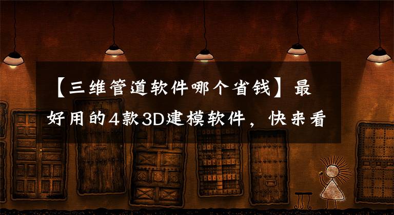 【三维管道软件哪个省钱】最好用的4款3D建模软件，快来看看有适合你的嘛？