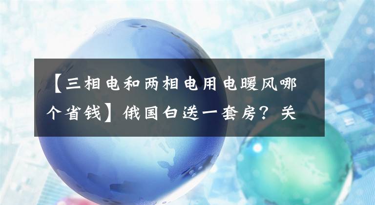 【三相电和两相电用电暖风哪个省钱】俄国白送一套房？关于俄罗斯免费住房，你听到的都是谣传！