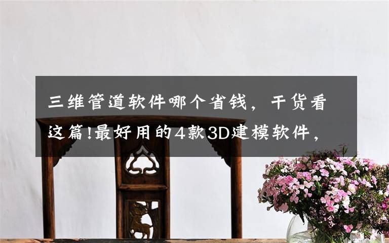 三维管道软件哪个省钱，干货看这篇!最好用的4款3D建模软件，快来看看有适合你的嘛？