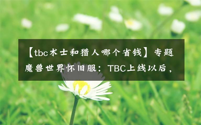 【tbc术士和猎人哪个省钱】专题魔兽世界怀旧服：TBC上线以后，首发猎人的玩家，会不会后悔？