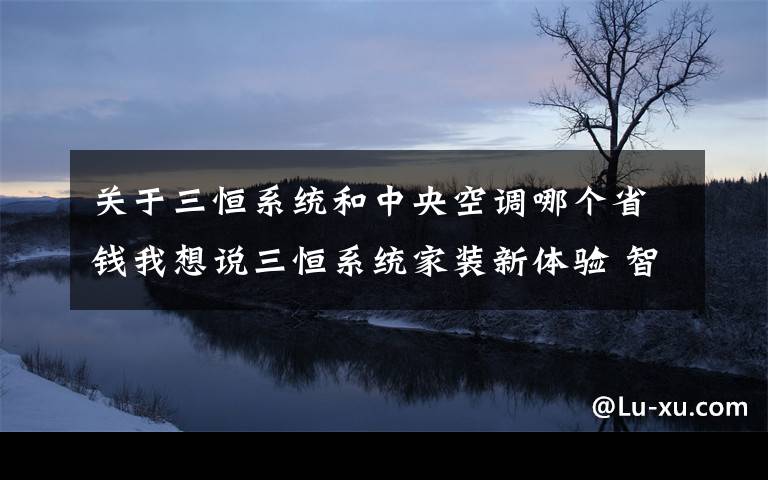 关于三恒系统和中央空调哪个省钱我想说三恒系统家装新体验 智家科技系统领跑未来