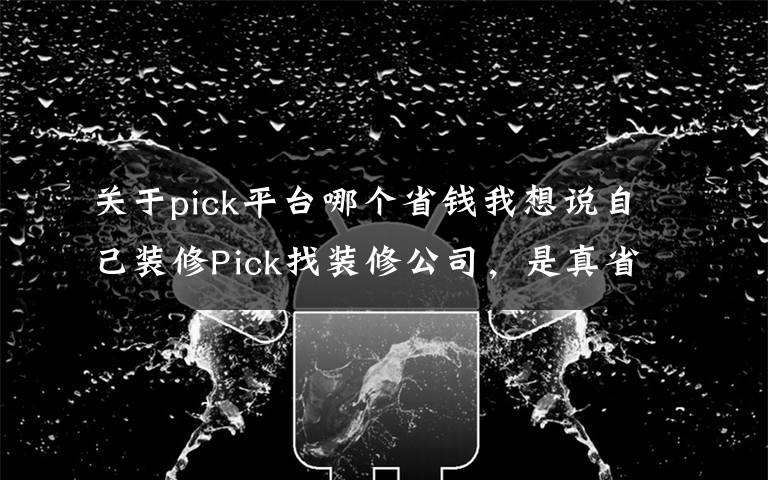 关于pick平台哪个省钱我想说自己装修Pick找装修公司，是真省钱还是被坑？