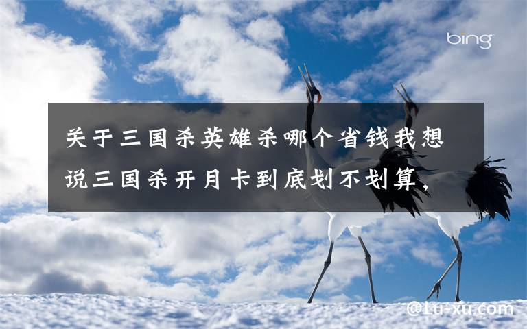 关于三国杀英雄杀哪个省钱我想说三国杀开月卡到底划不划算，资深玩家给出答案