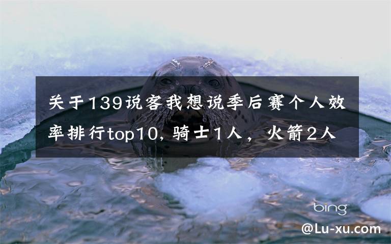 关于139说客我想说季后赛个人效率排行top10, 骑士1人，火箭2人，勇士2人，马刺1人！