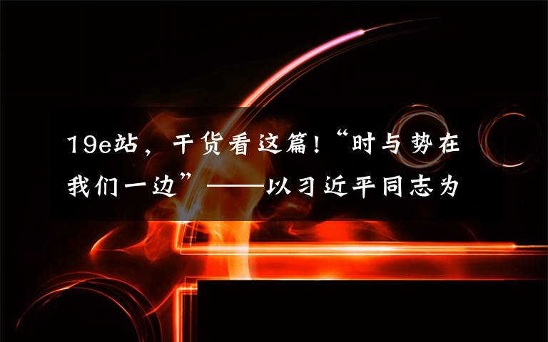 19e站，干货看这篇!“时与势在我们一边”——以习近平同志为核心的党中央推动增进中国经济发展新优势述评