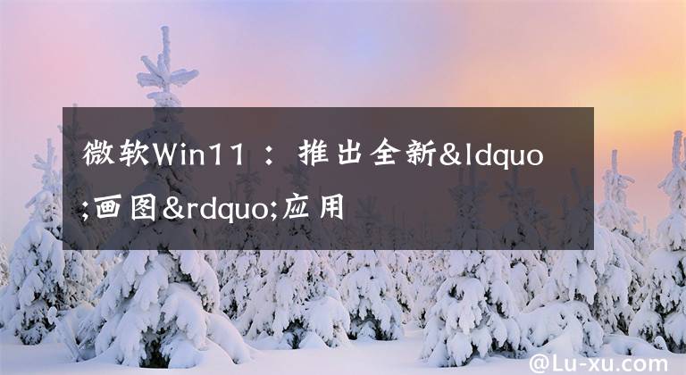 微软Win11 ：推出全新“画图”应用