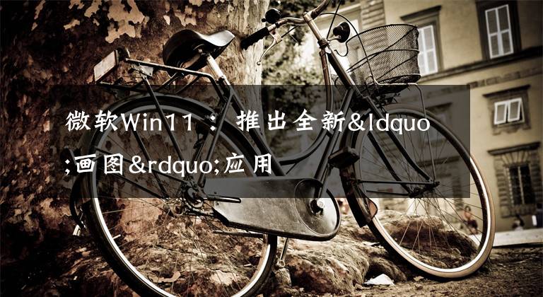 微软Win11 ：推出全新“画图”应用