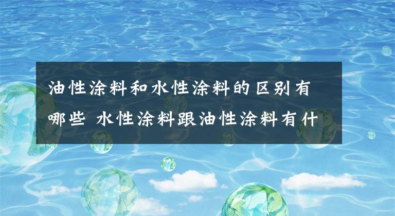 油性涂料和水性涂料的区别有哪些 水性涂料跟油性涂料有什么区别