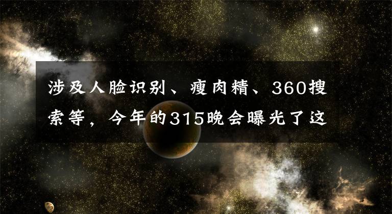 涉及人脸识别、瘦肉精、360搜索等，今年的315晚会曝光了这些问题