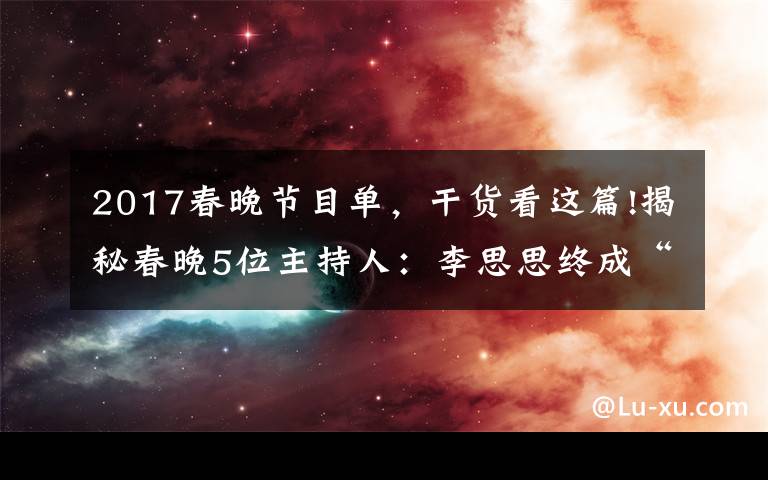 2017春晚节目单，干货看这篇!揭秘春晚5位主持人：李思思终成“一姐”，接班董卿的新人太美了