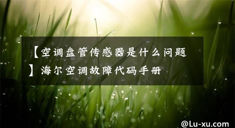 【空调盘管传感器是什么问题】海尔空调故障代码手册