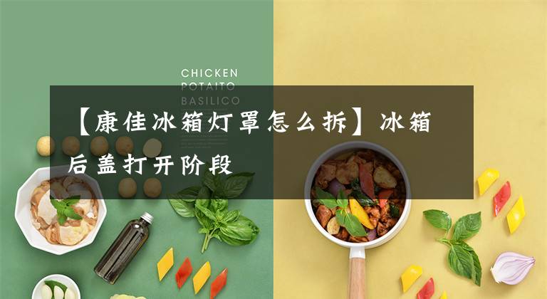 【康佳冰箱灯罩怎么拆】冰箱后盖打开阶段