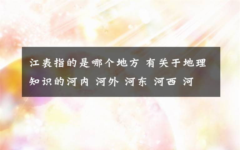 江表指的是哪个地方 有关于地理知识的河内 河外 河东 河西 河南 河北 分别指黄河流域的哪个地区?江南 江北 江左 江右 江表 分别指长江流