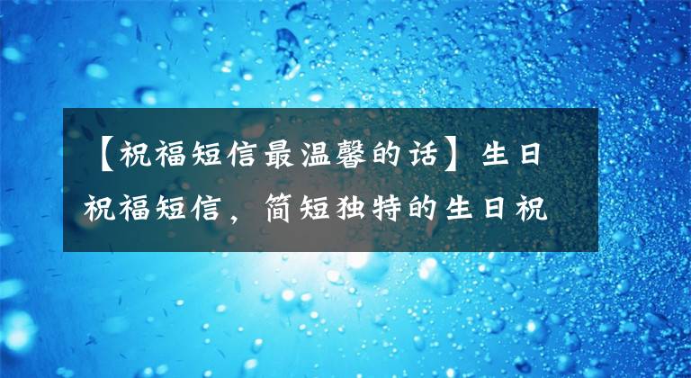 【祝福短信最温馨的话】生日祝福短信，简短独特的生日祝福短信，温暖的生日祝福短信大全