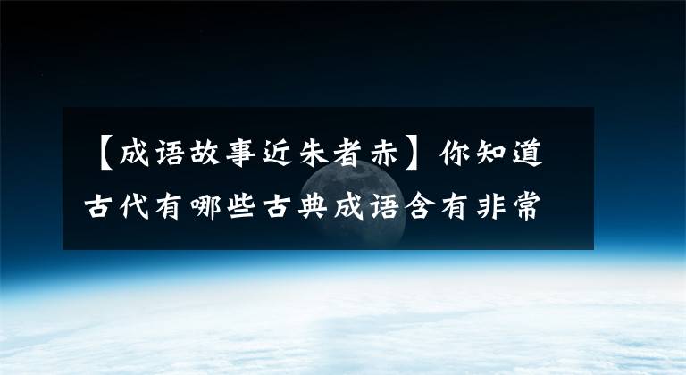 【成语故事近朱者赤】你知道古代有哪些古典成语含有非常深刻的道理吗？