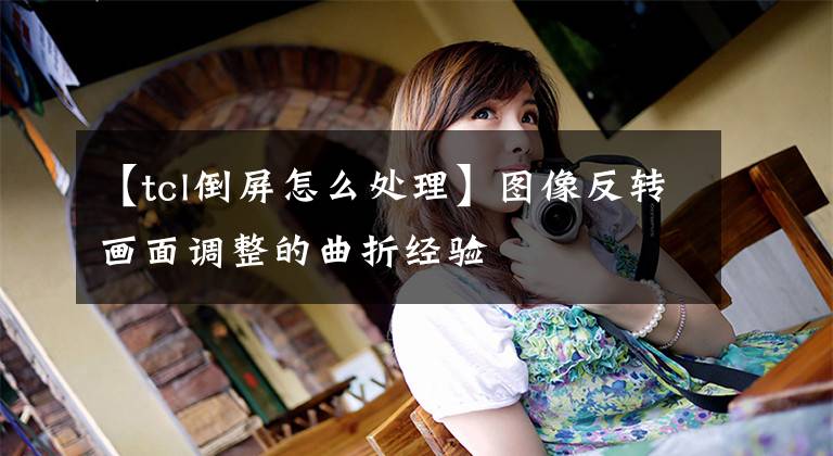 【tcl倒屏怎么处理】图像反转画面调整的曲折经验
