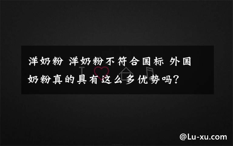洋奶粉 洋奶粉不符合国标 外国奶粉真的具有这么多优势吗？