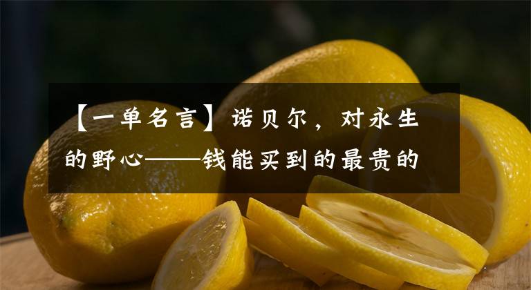 【一单名言】诺贝尔，对永生的野心——钱能买到的最贵的是什么？
