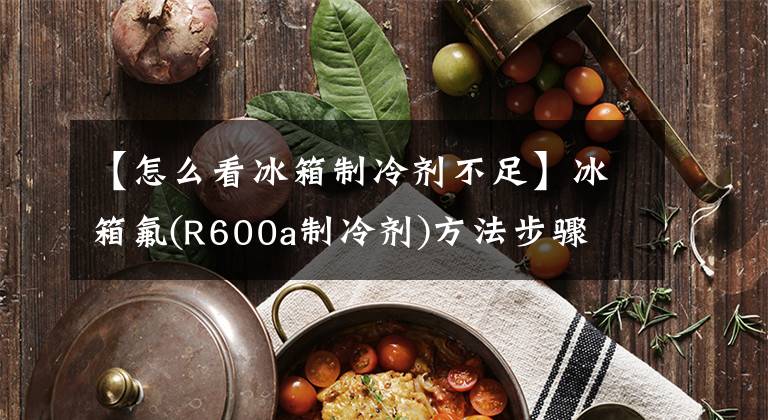 【怎么看冰箱制冷剂不足】冰箱氟(R600a制冷剂)方法步骤
