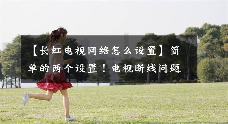 【长虹电视网络怎么设置】简单的两个设置！电视断线问题很容易解决！拒绝挂断电话！