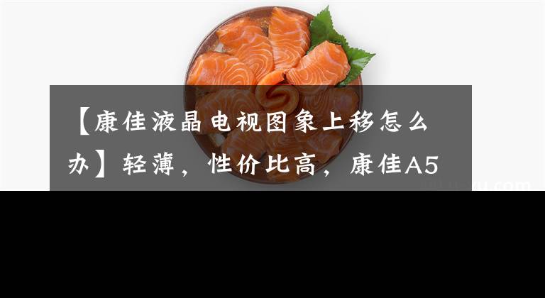 【康佳液晶电视图象上移怎么办】轻薄，性价比高，康佳A55U使用评价
