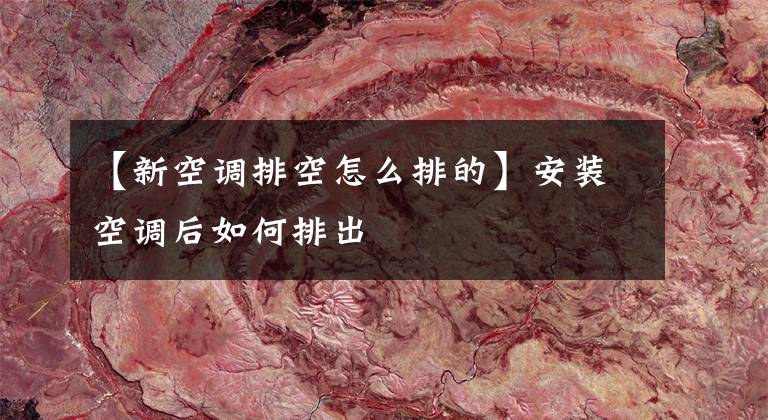 【新空调排空怎么排的】安装空调后如何排出