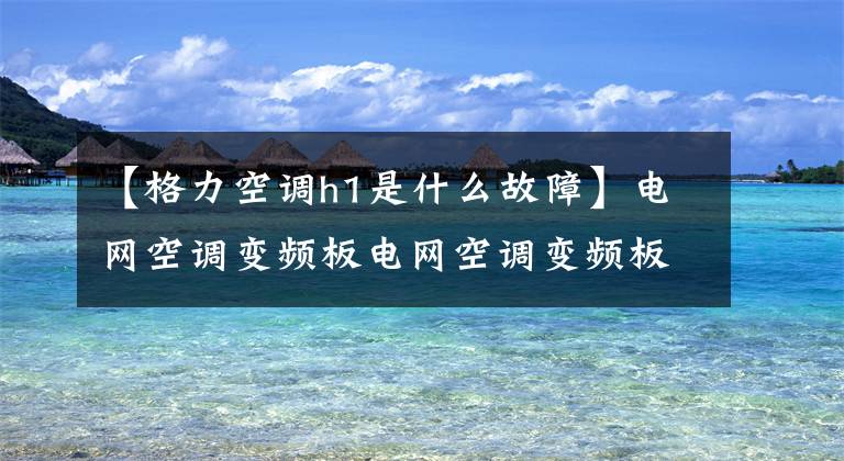 【格力空调h1是什么故障】电网空调变频板电网空调变频板故障代码如下。