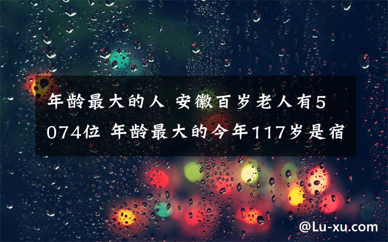 年龄最大的人 安徽百岁老人有5074位 年龄最大的今年117岁是宿州人
