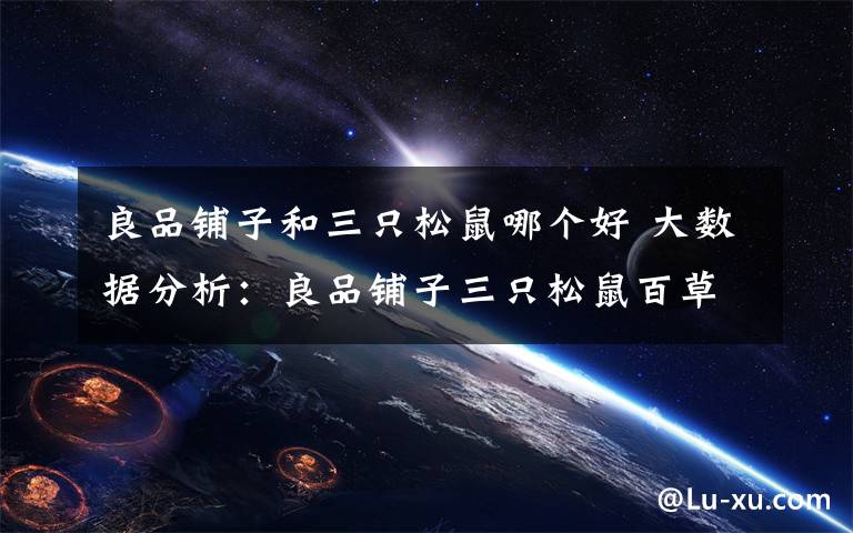 良品铺子和三只松鼠哪个好 大数据分析：良品铺子三只松鼠百草味 坚果三巨头谁更受女性网友欢迎？