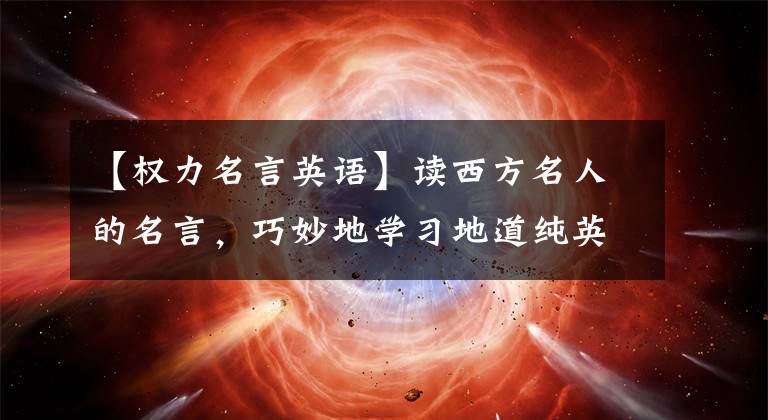 【权力名言英语】读西方名人的名言，巧妙地学习地道纯英语(3)这句名言，就能受益终生