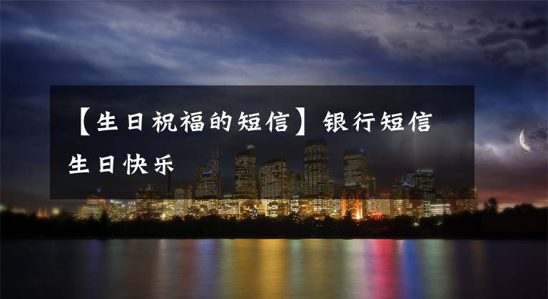【生日祝福的短信】银行短信生日快乐