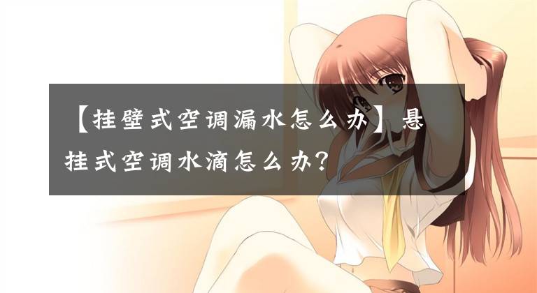 【挂壁式空调漏水怎么办】悬挂式空调水滴怎么办？